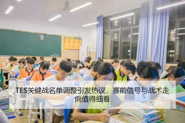 TES关键战名单调整引发热议，赛前信号与战术走向值得细看